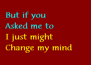 But if you
Asked me to

I just might
Change my mind