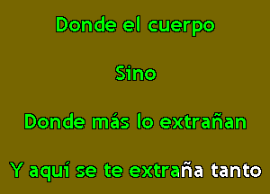 Donde el cuerpo

Sino
Donde mas lo extrarian

Y aqui se te extraria tanto