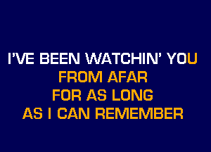 I'VE BEEN WATCHIM YOU
FROM AFAR
FOR AS LONG
AS I CAN REMEMBER