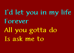 I'd let you in my life
Forever

All you gotta do
Is ask me to