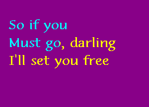 So if you
Must go, darling

I'll set you free