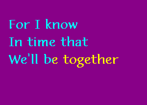 For I know
In time that

We'll be together