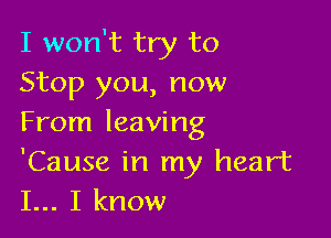 I won't try to
Stop you, now

From leaving
'Cause in my heart
I... I know