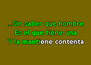 ..Sin saber que hombre

Es el que tiene una
Y Ia mantiene contenta