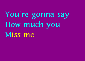 You're gonna say
How much you

Miss me