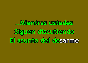 ..Mientras ustedes

Siguen discutiendo
El asunto del desarme