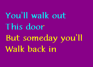 You'll walk out
This door

But someday you'll
Walk back in