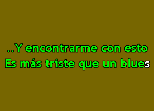 ..Y encontrarme con esto

Es mails triste que un blues