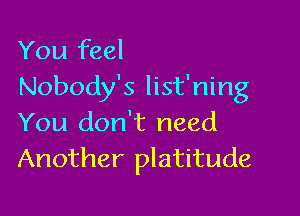 You feel
Nobody's list'ning

You don't need
Another platitude