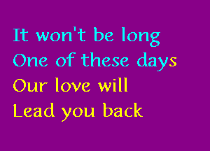 It won't be long
One of these days

Our love will
Lead you back