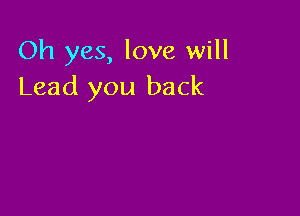 Oh yes, love will
Lead you back