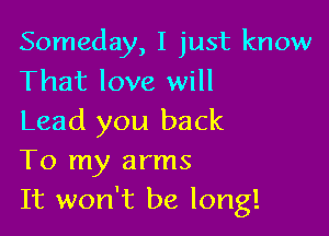 Someday, I just know
That love will

Lead you back
To my arms
It won't be long!