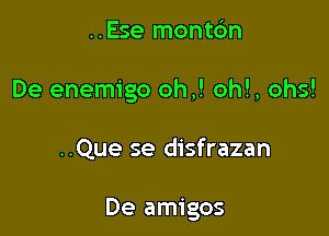 ..Ese montc'm
De enemigo oh,! oh!, ohs!

..Que se disfrazan

De amigos