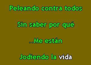 Peleando contra todos

Sin saber por qucia

..Me este'm

Jodiendo la Vida