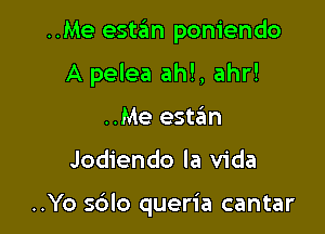 ..Me estan poniendo
A pelea ah!, ahr!
..Me estan

Jodiendo la Vida

..Yo sdlo queria cantar