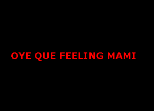 OYE QUE FEELING MAMI