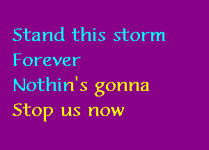 Stand this storm
Forever

Nothin's gonna
Stop us now