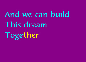 And we can build
This dream

Together