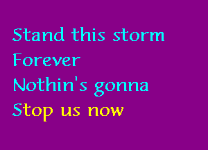 Stand this storm
Forever

Nothin's gonna
Stop us now