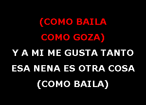 (COMO BAI LA
COMO GOZA)

Y A MI ME GUSTA TANTO
ESA NENA es OTRA COSA
(COMO BAILA)