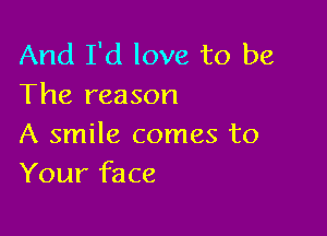 And I'd love to be
The reason

A smile comes to
Your face