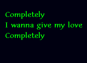 Completely
I wanna give my love

Completely