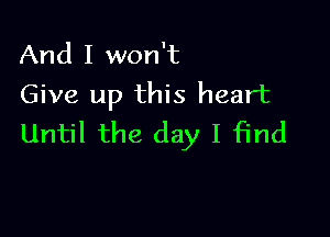 And I won't
Give up this heart

Until the day I find