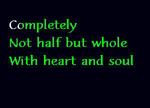 Completely
Not half but whole

With heart and soul