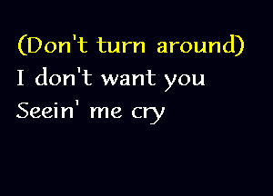 (Don't turn around)
I don't want you

Seein' me cry