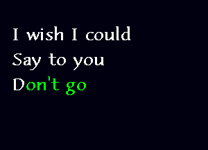 I wish I could
Say to you

Don't go