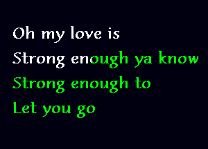 Oh my love is
Strong enough ya know

Strong enough to

Let you go