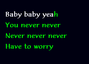 Baby baby yeah

You never never
Never never never

Have to worry