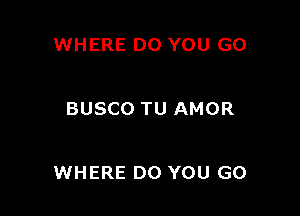 WHERE DO YOU GO

BUSCO TU AMOR

WHERE DO YOU GO
