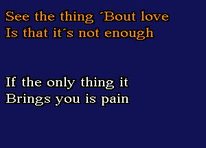 See the thing 'Bout love
13 that it's not enough

If the only thing it
Brings you is pain