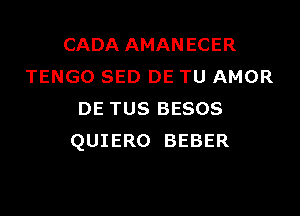 CADA AMANECER
TENGO SED DE TU AMOR

DE TUS BESOS
QUIERO BEBER