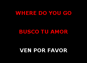 WHERE DO YOU GO

BUSCO TU AMOR

VEN POR FAVOR