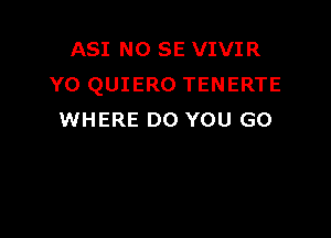 ASI NO SE VIVIR
Y0 QUIERO TENERTE

WHERE DO YOU GO