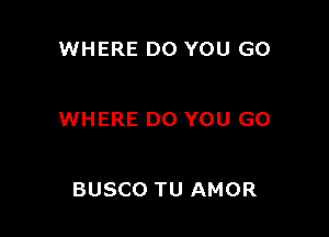 WHERE DO YOU GO

WHERE DO YOU GO

BUSCO TU AMOR