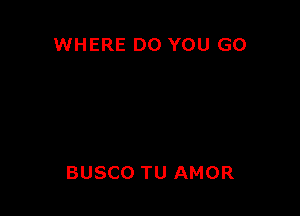 WHERE DO YOU GO

BUSCO TU AMOR