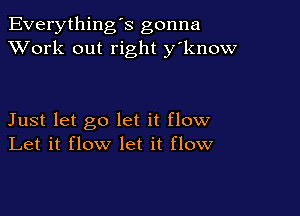 Everything's gonna
XVork out right y'know

Just let go let it flow
Let it flow let it flow