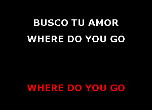 BUSCO TU AMOR
WHERE DO YOU GO

WHERE DO YOU GO