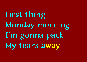 First thing
Monday morning

I'm gonna pack
My tears away