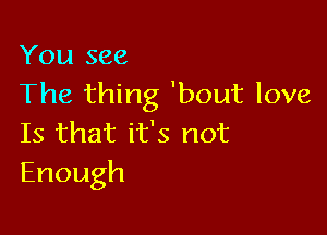 You see
The thing 'bout love

Is that it's not
Enough