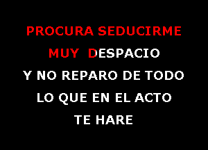 PROCURA SEDUCIRME
MUY DESPACIO
Y N0 REPARO DE TODO
L0 QUE EN EL ACTO
TE HARE