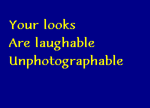 Yourlooks
Are laughable

Unphotographable