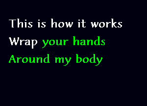 This is how it works

Wrap your hands

Around my body