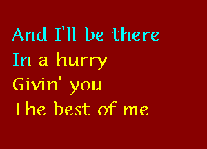 And I'll be there
In a hurry

Givin' you
The best of me