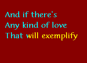 And if there's
Any kind of love

That will exemplify