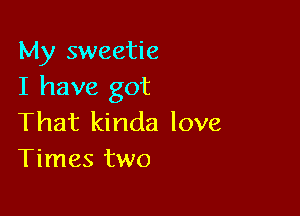 My sweetie
I have got

That kinda love
Times two