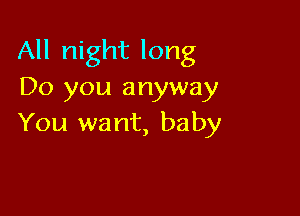 All night long
Do you anyway

You wa nt, baby